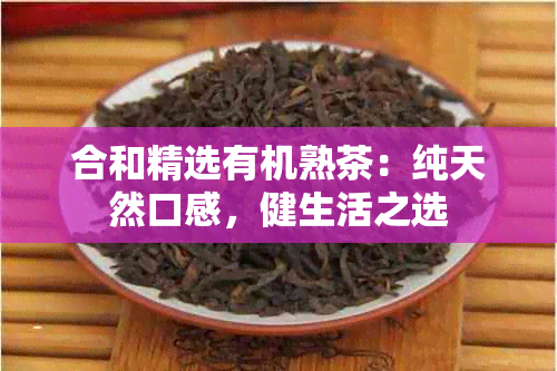 合和精选有机熟茶：纯天然口感，健生活之选