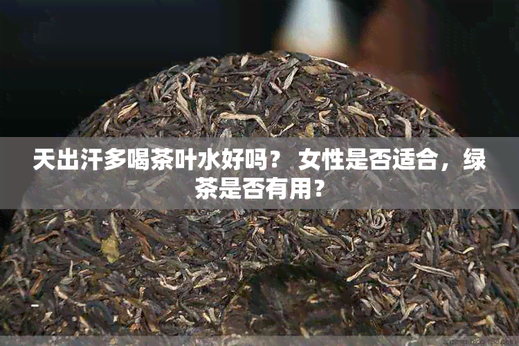 天出汗多喝茶叶水好吗？ 女性是否适合，绿茶是否有用？