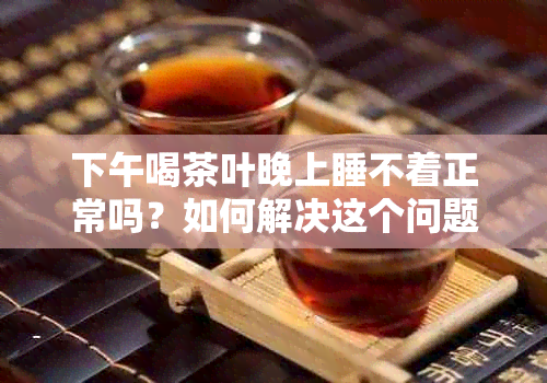 下午喝茶叶晚上睡不着正常吗？如何解决这个问题？