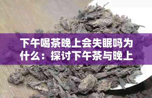 下午喝茶晚上会失眠吗为什么：探讨下午茶与晚上睡眠的关系