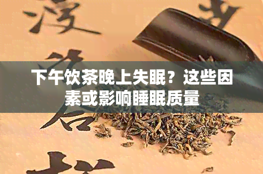 下午饮茶晚上失眠？这些因素或影响睡眠质量