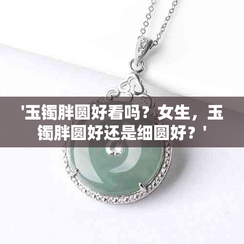 '玉镯胖圆好看吗？女生，玉镯胖圆好还是细圆好？'