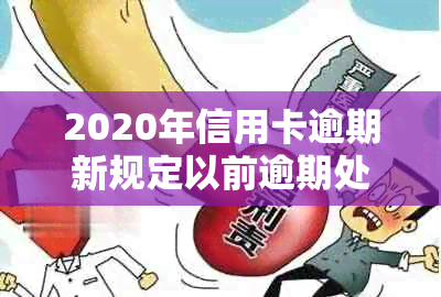 2020年信用卡逾期新规定以前逾期处理方式及影响解析