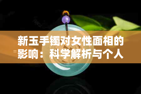 新玉手镯对女性面相的影响：科学解析与个人信仰的交融