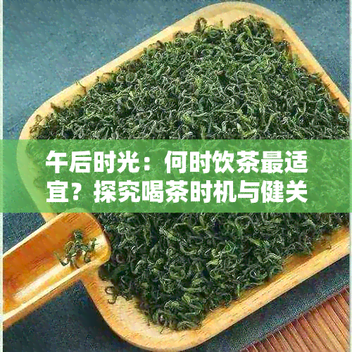 午后时光：何时饮茶最适宜？探究喝茶时机与健关系