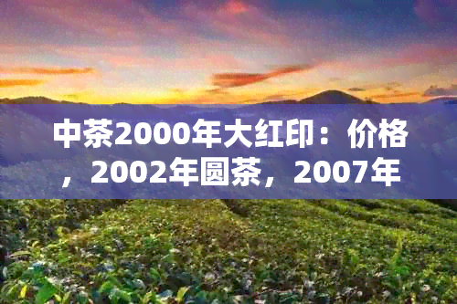 中茶2000年大红印：价格，2002年圆茶，2007年8681,生普，2006年8001