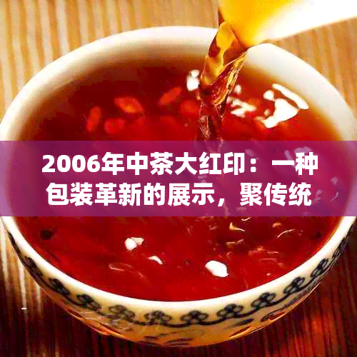 2006年中茶大红印：一种包装革新的展示，聚传统与现代的交融