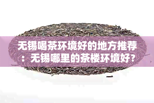 无锡喝茶环境好的地方推荐：无锡哪里的茶楼环境好？