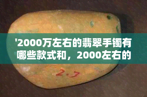 '2000万左右的翡翠手镯有哪些款式和，2000左右的翡翠手镯质量如何？'