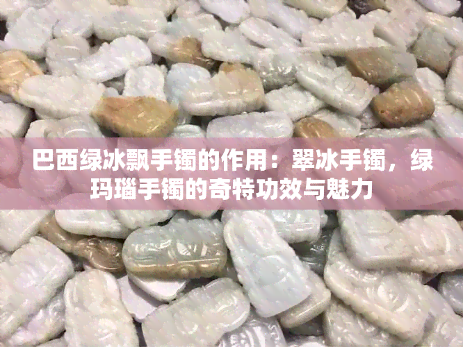 巴西绿冰飘手镯的作用：翠冰手镯，绿玛瑙手镯的奇特功效与魅力