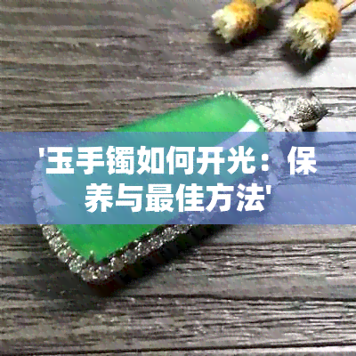 '玉手镯如何开光：保养与更佳方法'