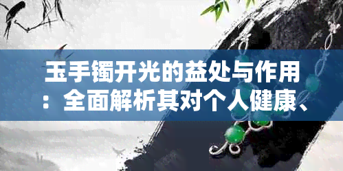 玉手镯开光的益处与作用：全面解析其对个人健康、心理及精神层面的影响