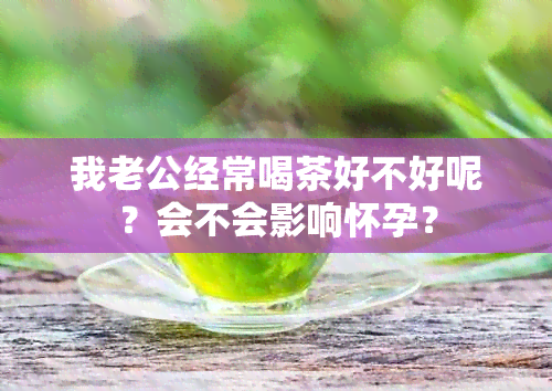 我老公经常喝茶好不好呢？会不会影响怀孕？