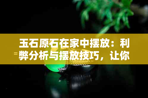 玉石原石在家中摆放：利弊分析与摆放技巧，让你的家更加美观与吉祥