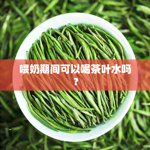 喂奶期间可以喝茶叶水吗？