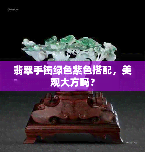 翡翠手镯绿色紫色搭配，美观大方吗？