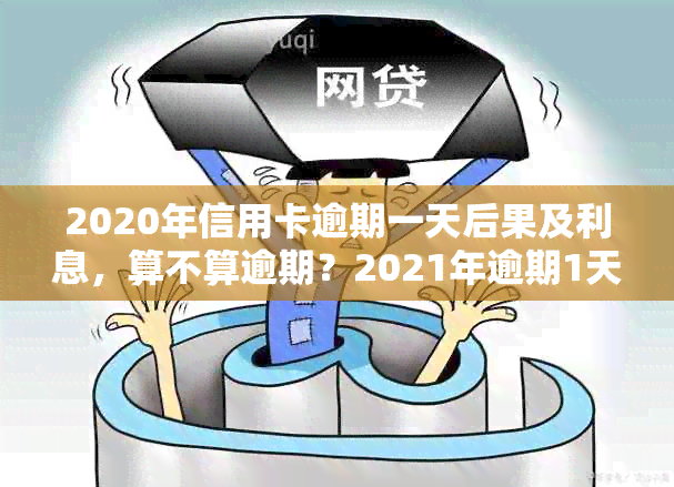 2020年信用卡逾期一天后果及利息，算不算逾期？2021年逾期1天的处理方式。