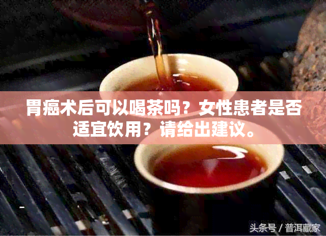 胃癌术后可以喝茶吗？女性患者是否适宜饮用？请给出建议。