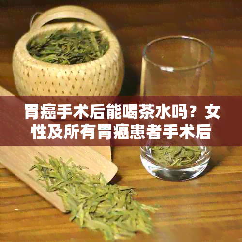 胃癌手术后能喝茶水吗？女性及所有胃癌患者手术后是否可饮茶？