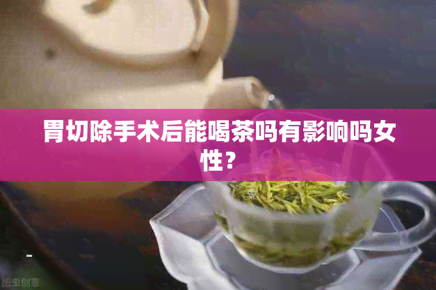 胃切除手术后能喝茶吗有影响吗女性？