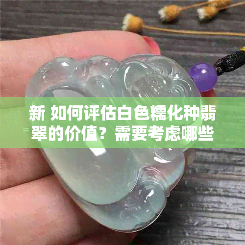 新 如何评估白色糯化种翡翠的价值？需要考虑哪些因素？