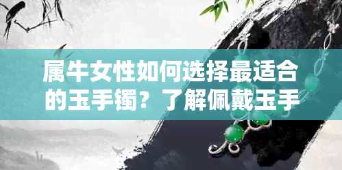 属牛女性如何选择最适合的玉手镯？了解佩戴玉手镯的注意事项和适宜款式