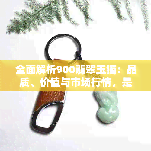 全面解析900翡翠玉镯：品质、价值与市场行情，是否值得购买？