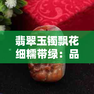 翡翠玉镯飘花细糯带绿：品味自然之美与华贵之韵