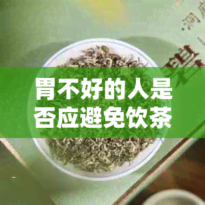 胃不好的人是否应避免饮茶：探讨茶叶对胃健的潜在影响