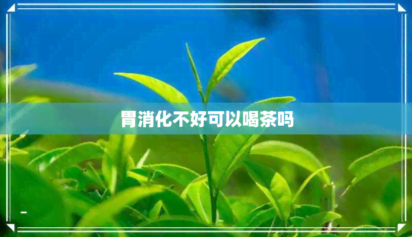 胃消化不好可以喝茶吗