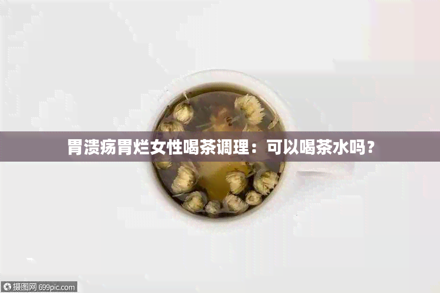 胃溃疡胃烂女性喝茶调理：可以喝茶水吗？