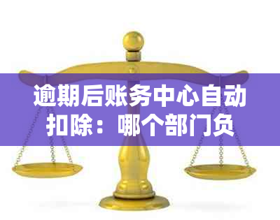 逾期后账务中心自动扣除：哪个部门负责？