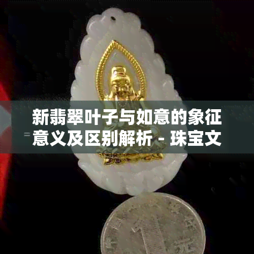 新翡翠叶子与如意的象征意义及区别解析 - 珠宝文化探索