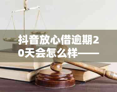 抖音放心借逾期20天会怎么样——如何处理及是否影响