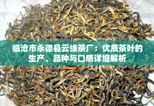 临沧市永德县云缘茶厂：优质茶叶的生产、品种与口感详细解析