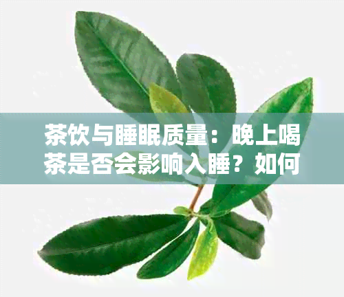 茶饮与睡眠质量：晚上喝茶是否会影响入睡？如何解决这个问题？