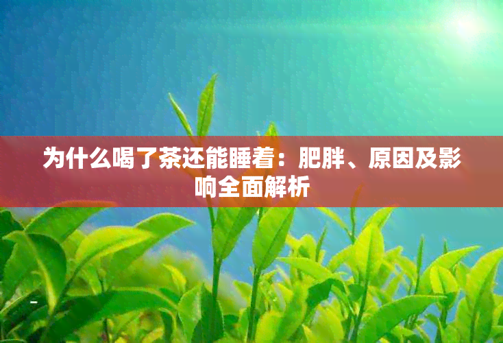 为什么喝了茶还能睡着：肥胖、原因及影响全面解析