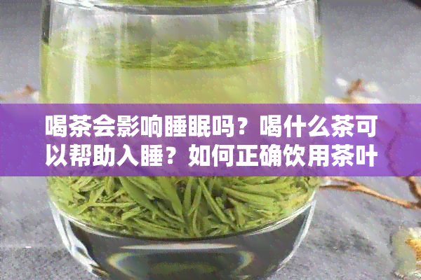 喝茶会影响睡眠吗？喝什么茶可以帮助入睡？如何正确饮用茶叶以避免失眠？