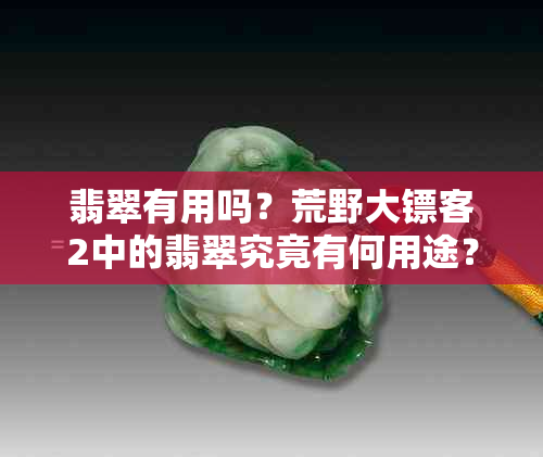 翡翠有用吗？荒野大镖客2中的翡翠究竟有何用途？买来干啥？