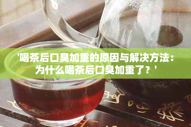 '喝茶后口臭加重的原因与解决方法：为什么喝茶后口臭加重了？'