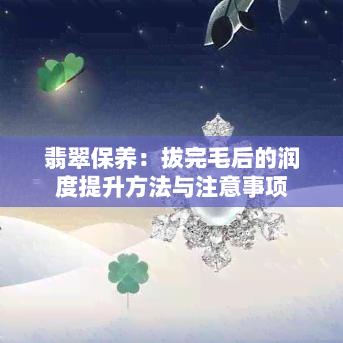 翡翠保养：拔完毛后的润度提升方法与注意事项