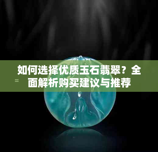 如何选择优质玉石翡翠？全面解析购买建议与推荐