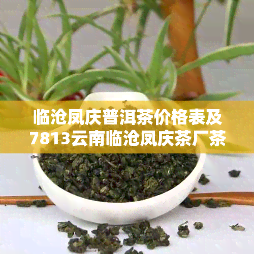 临沧凤庆普洱茶价格表及7813云南临沧凤庆茶厂茶叶汇总