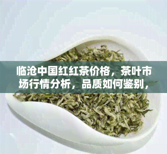 临沧中国红红茶价格，茶叶市场行情分析，品质如何鉴别，购买建议。