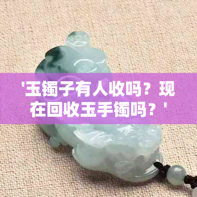 '玉镯子有人收吗？现在回收玉手镯吗？'