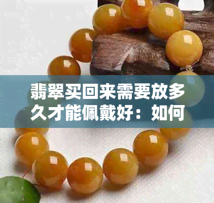 翡翠买回来需要放多久才能佩戴好：如何让翡翠更美观