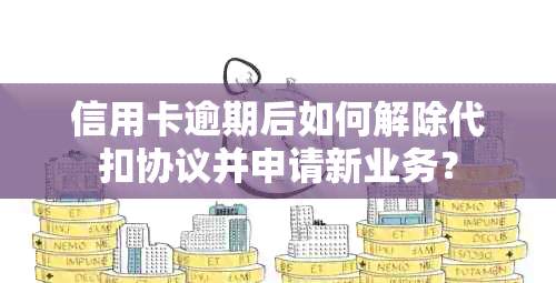 信用卡逾期后如何解除代扣协议并申请新业务？