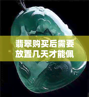 翡翠购买后需要放置几天才能佩戴？如何正确保养翡翠以延长使用寿命？