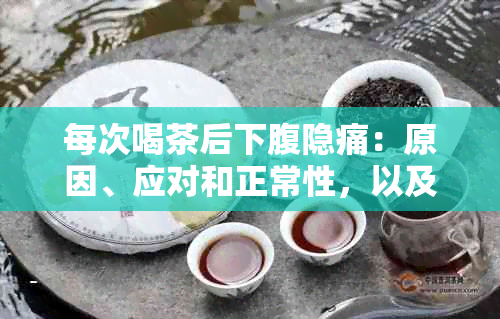 每次喝茶后下腹隐痛：原因、应对和正常性，以及喝茶下腹部微疼的解释。