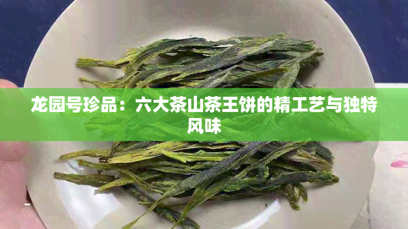 龙园号珍品：六大茶山茶王饼的精工艺与独特风味